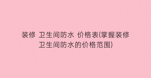 装修 卫生间防水 价格表(掌握装修卫生间防水的价格范围)